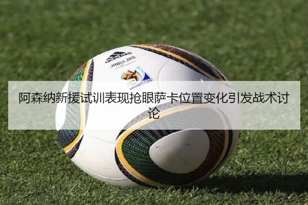 阿森纳新援试训表现抢眼萨卡位置变化引发战术讨论